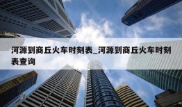 河源到商丘火车时刻表_河源到商丘火车时刻表查询