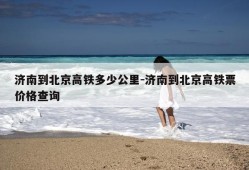 济南到北京高铁多少公里-济南到北京高铁票价格查询