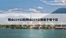 鞍山219公园|鞍山219公园属于哪个区