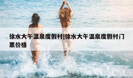 徐水大午温泉度假村|徐水大午温泉度假村门票价格