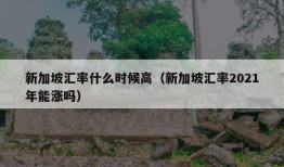 新加坡汇率什么时候高（新加坡汇率2021年能涨吗）