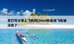 耳钉可以带上飞机吗|30ml粉底液飞机被没收了