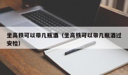 坐高铁可以带几瓶酒（坐高铁可以带几瓶酒过安检）