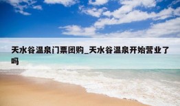 天水谷温泉门票团购_天水谷温泉开始营业了吗