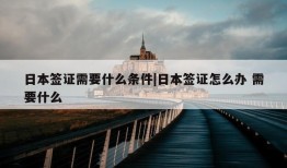 日本签证需要什么条件|日本签证怎么办 需要什么