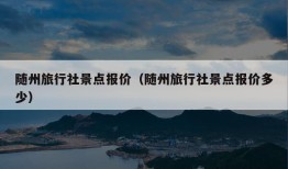 随州旅行社景点报价（随州旅行社景点报价多少）