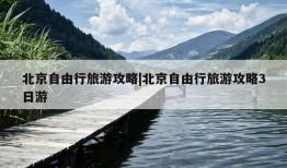 北京自由行旅游攻略|北京自由行旅游攻略3日游