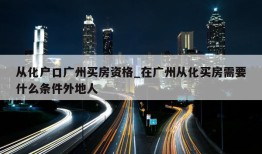 从化户口广州买房资格_在广州从化买房需要什么条件外地人