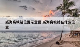 威海高铁站位置示意图,威海高铁站在什么位置