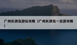 广州长洲岛游玩攻略（广州长洲岛一日游攻略）