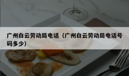 广州白云劳动局电话（广州白云劳动局电话号码多少）