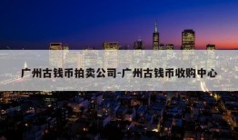 广州古钱币拍卖公司-广州古钱币收购中心