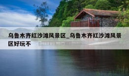 乌鲁木齐红沙滩风景区_乌鲁木齐红沙滩风景区好玩不