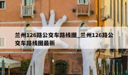 兰州126路公交车路线图_兰州126路公交车路线图最新