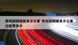 贵阳到镇雄有多少公里-贵阳到镇雄多少公里过路费多少