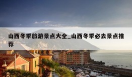 山西冬季旅游景点大全_山西冬季必去景点推荐