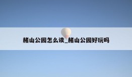 赭山公园怎么读_赭山公园好玩吗